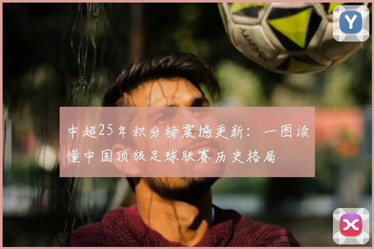 中超25年积分榜震撼更新：一图读懂中国顶级足球联赛历史格局