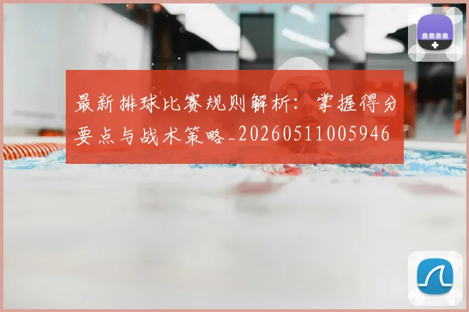最新排球比赛规则解析：掌握得分要点与战术策略_20260511005946