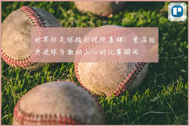 世界杯足球精彩视频集锦:重温经典进球与激动人心的比赛瞬间