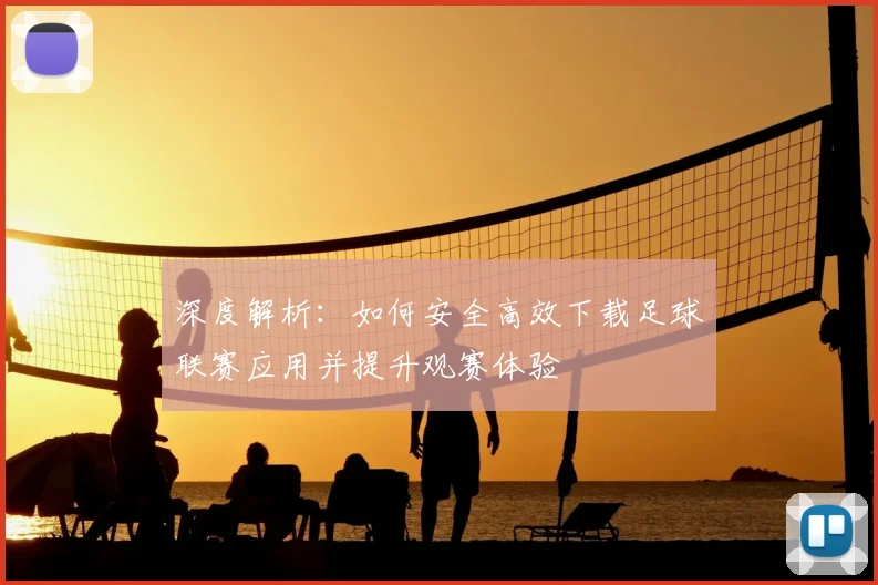 深度解析：如何安全高效下载足球联赛应用并提升观赛体验