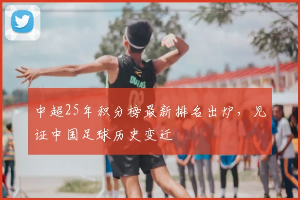 中超25年积分榜最新排名出炉,见证中国足球历史变迁