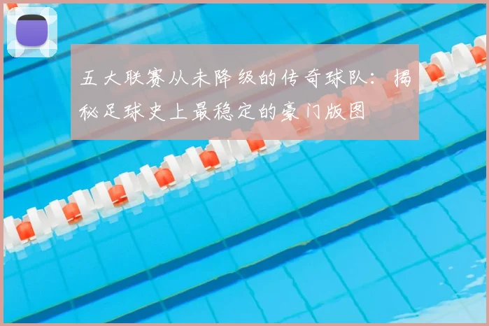 五大联赛从未降级的传奇球队：揭秘足球史上最稳定的豪门版图