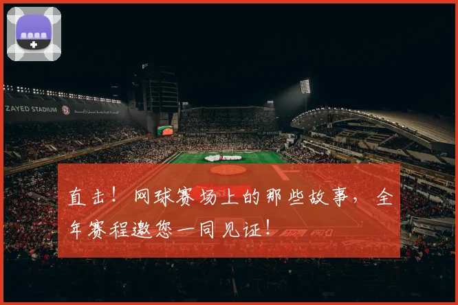 直击！网球赛场上的那些故事，全年赛程邀您一同见证！
