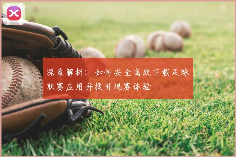 深度解析：如何安全高效下载足球联赛应用并提升观赛体验