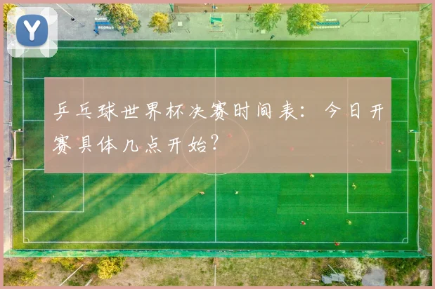 乒乓球世界杯决赛时间表:今日开赛具体几点开始?